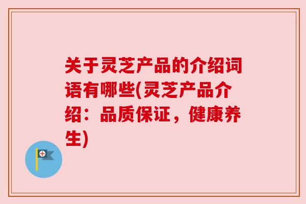 关于灵芝产品的介绍词语有哪些(灵芝产品介绍：品质保证，健康养生)
