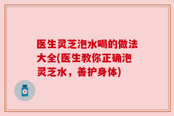 医生灵芝泡水喝的做法大全(医生教你正确泡灵芝水，善护身体)