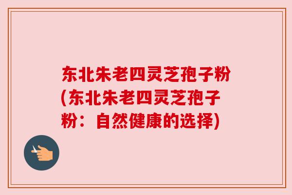 东北朱老四灵芝孢子粉(东北朱老四灵芝孢子粉：自然健康的选择)