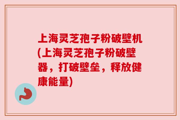 上海灵芝孢子粉破壁机(上海灵芝孢子粉破壁器,打破壁垒,释放健康能量)