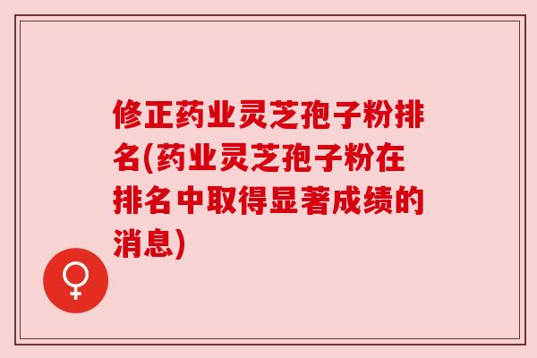 修正药业灵芝孢子粉排名(药业灵芝孢子粉在排名中取得显著成绩的消息)