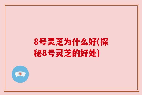 8号灵芝为什么好(探秘8号灵芝的好处)