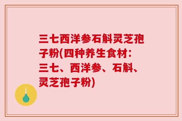 三七西洋参石斛灵芝孢子粉(四种养生食材：三七、西洋参、石斛、灵芝孢子粉)