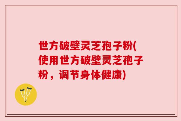 世方破壁灵芝孢子粉(使用世方破壁灵芝孢子粉,调节身体健康)