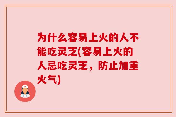 为什么容易上火的人不能吃灵芝(容易上火的人忌吃灵芝,防止加重火气)