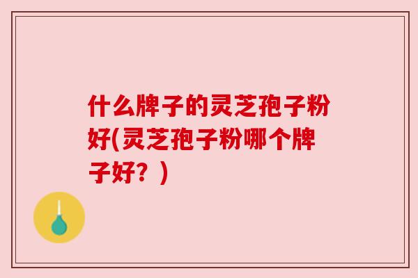 什么牌子的灵芝孢子粉好(灵芝孢子粉哪个牌子好?)