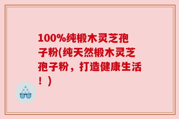 100%纯椴木灵芝孢子粉(纯天然椴木灵芝孢子粉,打造健康生活!)