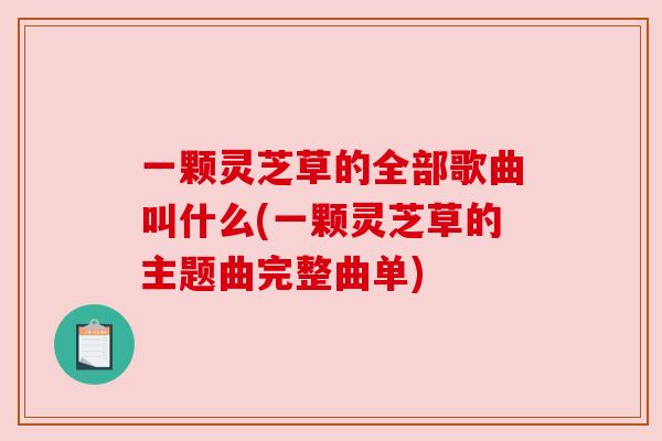 一颗灵芝草的全部歌曲叫什么(一颗灵芝草的主题曲完整曲单)