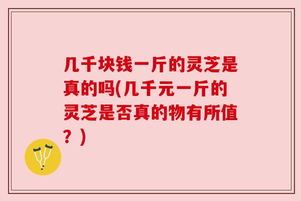 几千块钱一斤的灵芝是真的吗(几千元一斤的灵芝是否真的物有所值?)