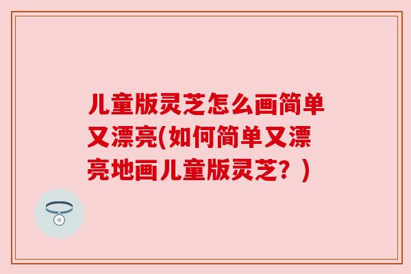 儿童版灵芝怎么画简单又漂亮(如何简单又漂亮地画儿童版灵芝?)