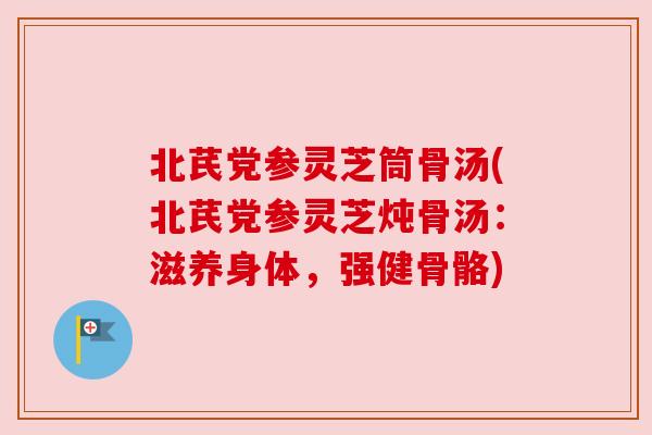 北芪党参灵芝筒骨汤(北芪党参灵芝炖骨汤:滋养身体,强健骨骼)