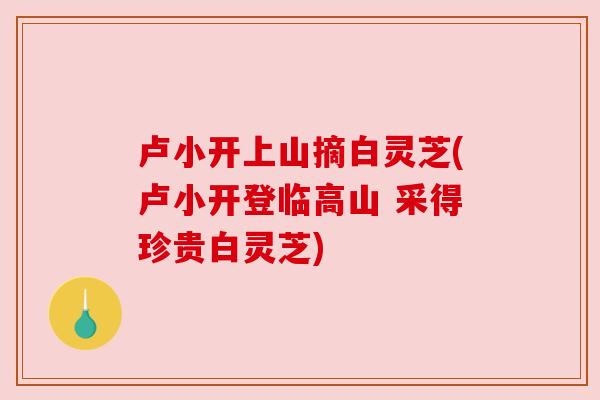 卢小开上山摘白灵芝(卢小开登临高山 采得珍贵白灵芝)