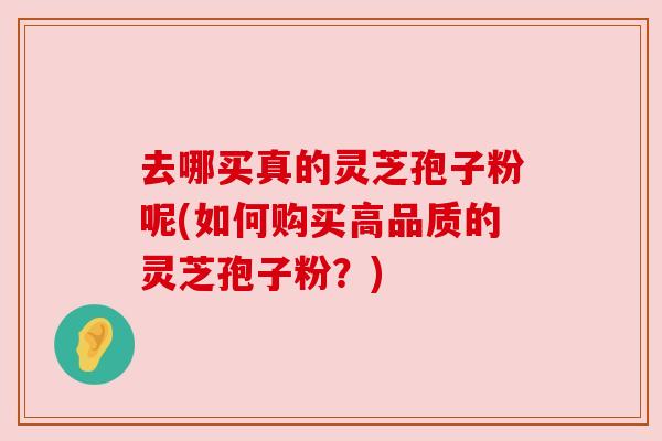 去哪买真的灵芝孢子粉呢(如何购买高品质的灵芝孢子粉?)