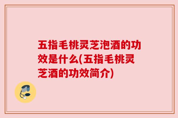 五指毛桃灵芝泡酒的功效是什么(五指毛桃灵芝酒的功效简介)