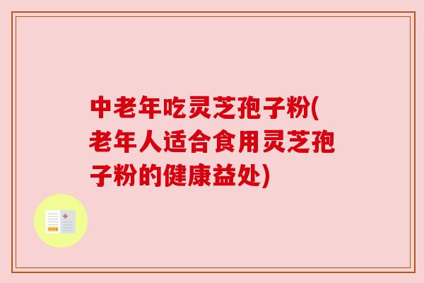 中老年吃灵芝孢子粉(老年人适合食用灵芝孢子粉的健康益处)