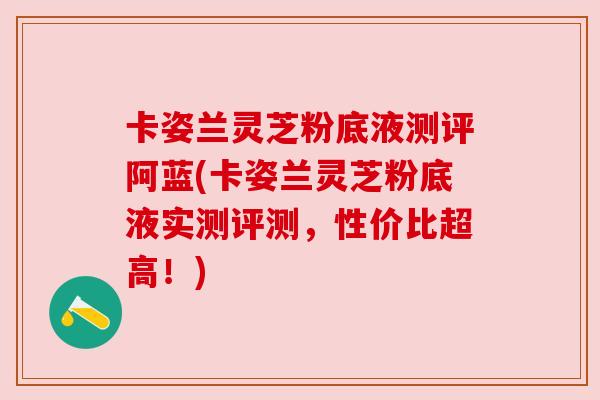 卡姿兰灵芝粉底液测评阿蓝(卡姿兰灵芝粉底液实测评测,性价比超高!)