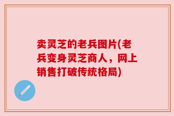 卖灵芝的老兵图片(老兵变身灵芝商人,网上销售打破传统格局)