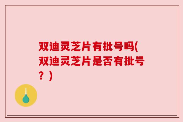 双迪灵芝片有批号吗(双迪灵芝片是否有批号？)