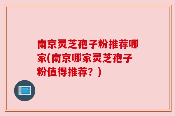 南京灵芝孢子粉推荐哪家(南京哪家灵芝孢子粉值得推荐?)
