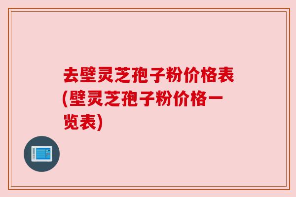 去壁灵芝孢子粉价格表(壁灵芝孢子粉价格一览表)