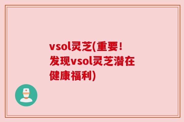 vsol灵芝(重要!发现vsol灵芝潜在健康福利)