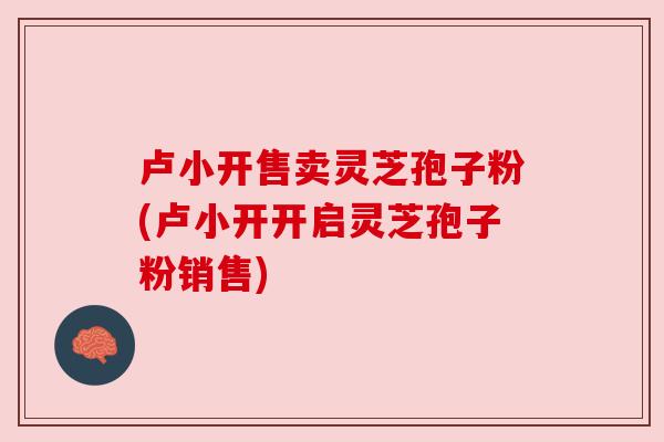 卢小开售卖灵芝孢子粉(卢小开开启灵芝孢子粉销售)