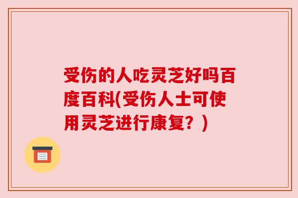 受伤的人吃灵芝好吗百度百科(受伤人士可使用灵芝进行康复?)