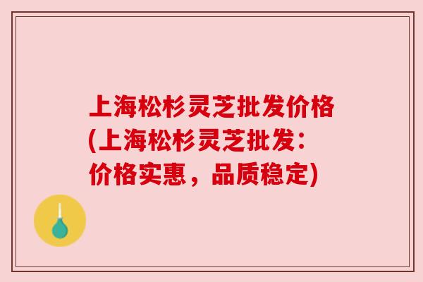 上海松杉灵芝批发价格(上海松杉灵芝批发：价格实惠，品质稳定)