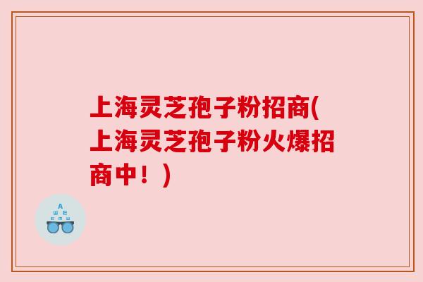 上海灵芝孢子粉招商(上海灵芝孢子粉火爆招商中!)
