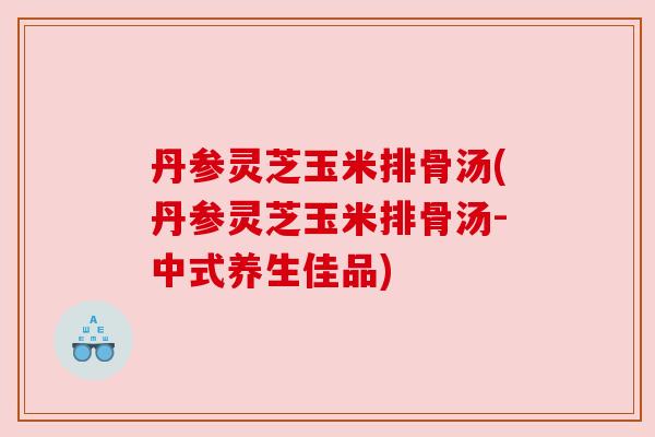 丹参灵芝玉米排骨汤(丹参灵芝玉米排骨汤-中式养生佳品)