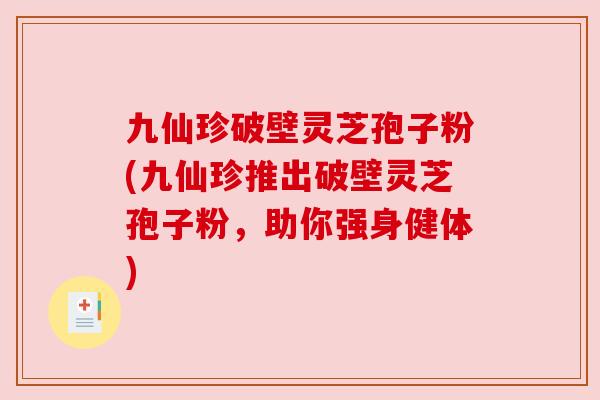 九仙珍破壁灵芝孢子粉(九仙珍推出破壁灵芝孢子粉，助你强身健体)