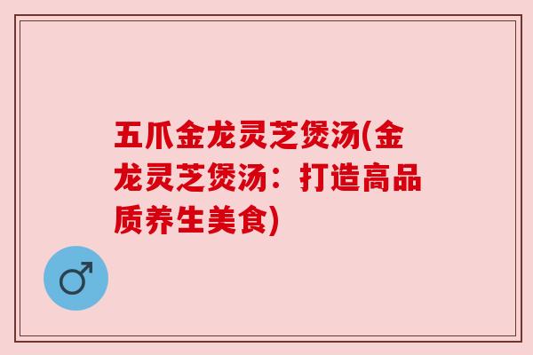 五爪金龙灵芝煲汤(金龙灵芝煲汤：打造高品质养生美食)