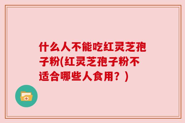什么人不能吃红灵芝孢子粉(红灵芝孢子粉不适合哪些人食用？)