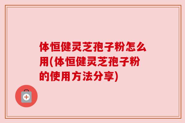 体恒健灵芝孢子粉怎么用(体恒健灵芝孢子粉的使用方法分享)
