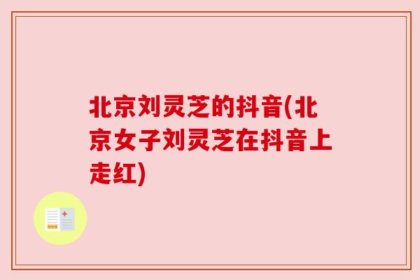 北京刘灵芝的抖音(北京女子刘灵芝在抖音上走红)
