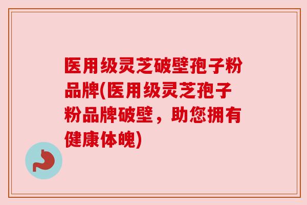 医用级灵芝破壁孢子粉品牌(医用级灵芝孢子粉品牌破壁,助您拥有健康体魄)