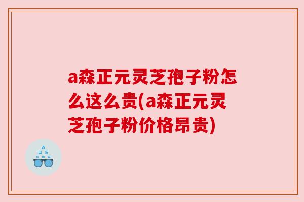 a森正元灵芝孢子粉怎么这么贵(a森正元灵芝孢子粉价格昂贵)