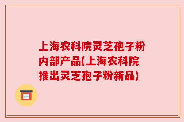 上海农科院灵芝孢子粉内部产品(上海农科院推出灵芝孢子粉新品)