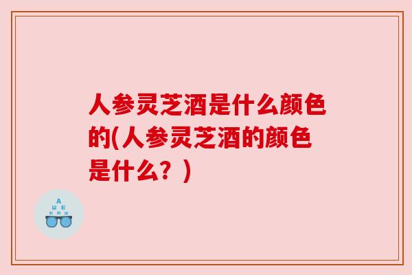 人参灵芝酒是什么颜色的(人参灵芝酒的颜色是什么？)