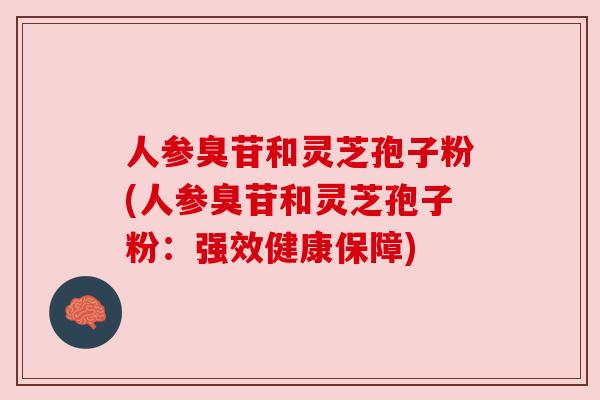 人参臭苷和灵芝孢子粉(人参臭苷和灵芝孢子粉：强效健康保障)