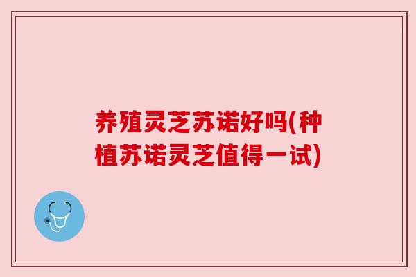 养殖灵芝苏诺好吗(种植苏诺灵芝值得一试)