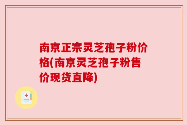 南京正宗灵芝孢子粉价格(南京灵芝孢子粉售价现货直降)