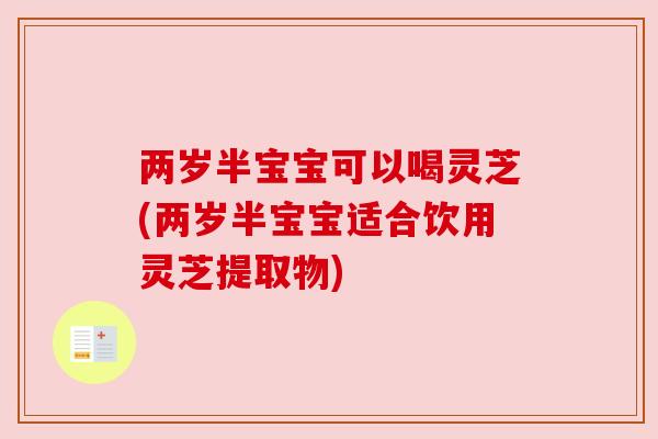 两岁半宝宝可以喝灵芝(两岁半宝宝适合饮用灵芝提取物)