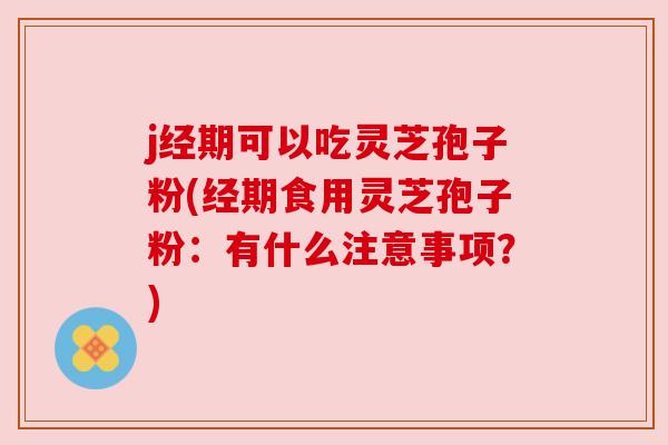 j经期可以吃灵芝孢子粉(经期食用灵芝孢子粉:有什么注意事项?)