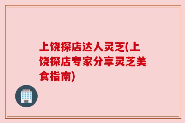 上饶探店达人灵芝(上饶探店专家分享灵芝美食指南)