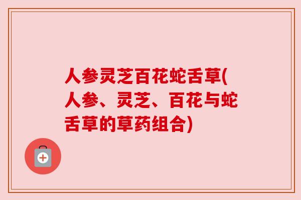 人参灵芝百花蛇舌草(人参、灵芝、百花与蛇舌草的草药组合)