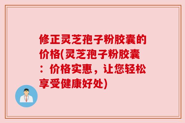 修正灵芝孢子粉胶囊的价格(灵芝孢子粉胶囊:价格实惠,让您轻松享受健康好处)