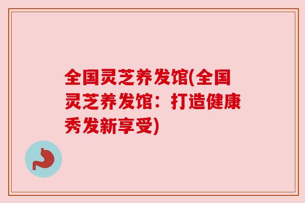 全国灵芝养发馆(全国灵芝养发馆:打造健康秀发新享受)