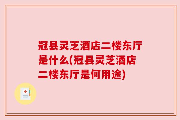 冠县灵芝酒店二楼东厅是什么(冠县灵芝酒店二楼东厅是何用途)