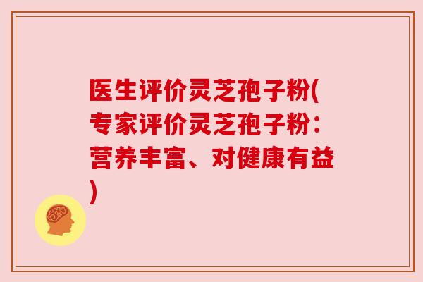 医生评价灵芝孢子粉(专家评价灵芝孢子粉:营养丰富、对健康有益)